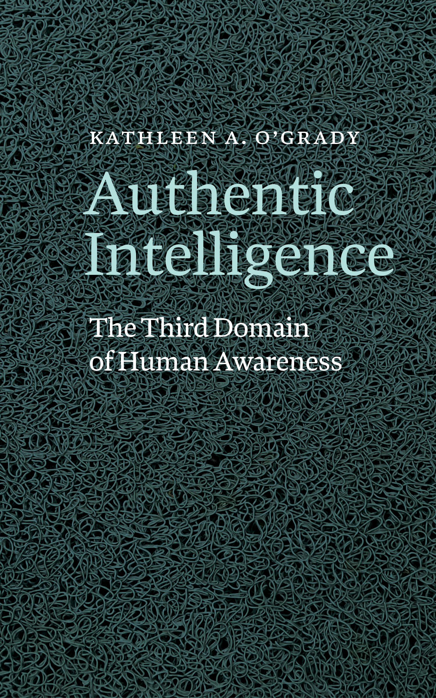 Authentic Intelligence: The Third Domain of Human Awareness by Kathleen A. O'Grady